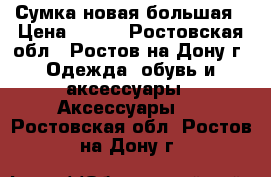 Сумка новая большая › Цена ­ 400 - Ростовская обл., Ростов-на-Дону г. Одежда, обувь и аксессуары » Аксессуары   . Ростовская обл.,Ростов-на-Дону г.